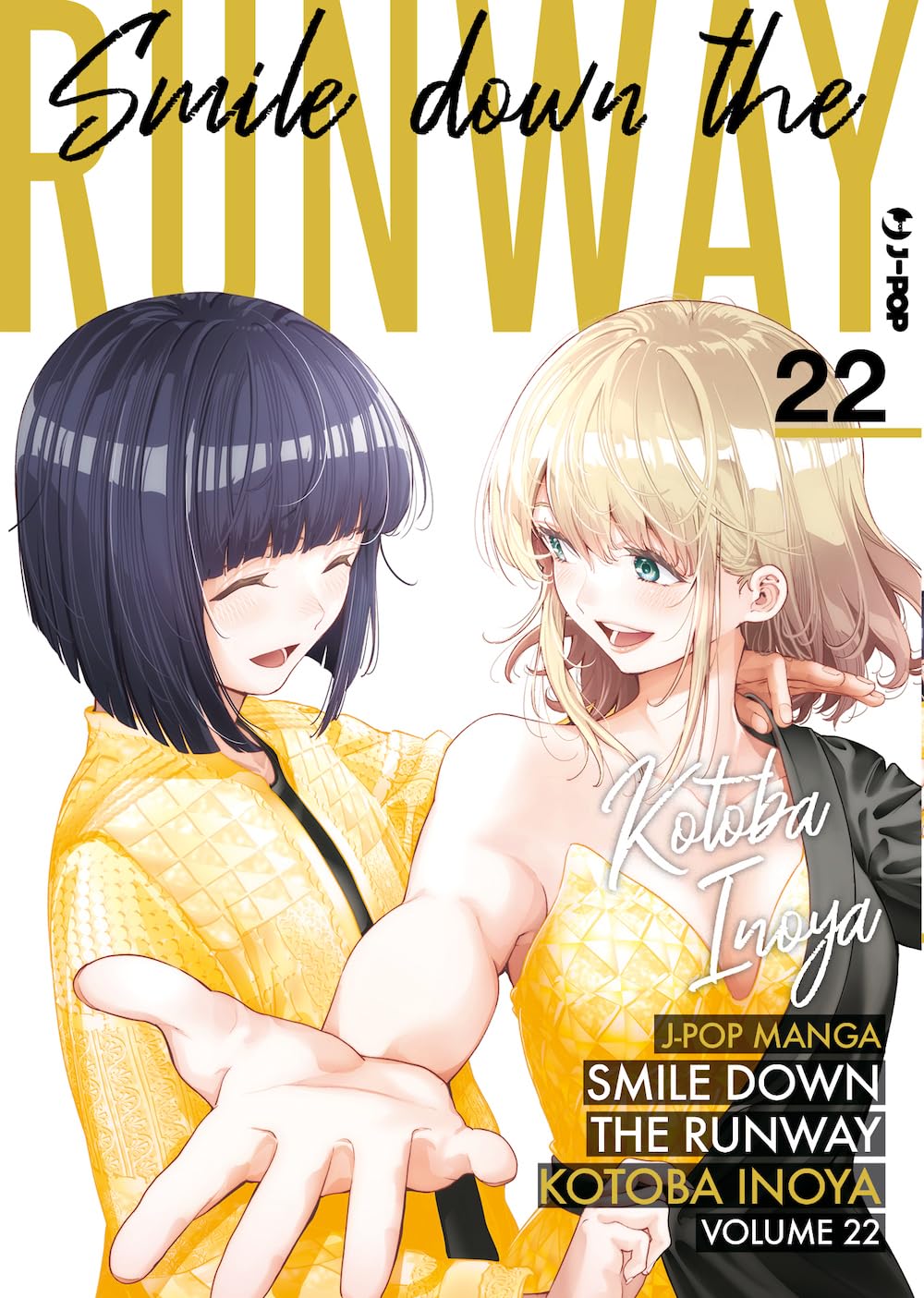 Copertina del ventiduesimo ed ultimo volume in italiano del manga sulla moda 'Smile Down The Runway' di Kotoba Inoya, edito da J-POP Manga. L'illustrazione su sfondo bianco ritrae in un affettuoso abbraccio due ragazze sorridenti in eleganti abiti d'alta moda dorati e gialli: a sinistra una ragazza dai corti capelli scuri con frangia vestita con giacca geometrica dorata, e a destra la modella dai capelli biondi e occhi verdi mentre allunga la mano verso l'osservatore, sormontate dal grande titolo SMILE DOWN